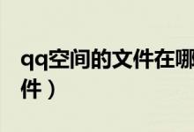 qq空间的文件在哪里可以找到（qq空间源文件）