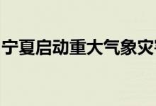 宁夏启动重大气象灾害（暴雨）Ⅳ级应急响应