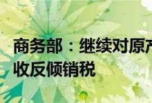 商务部：继续对原产欧盟等进口不锈钢钢坯征收反倾销税