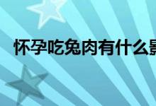 怀孕吃兔肉有什么影响（女子怀孕吃兔肉）