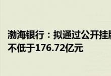 渤海银行：拟通过公开挂牌转让债权资产 初步最低代价总额不低于176.72亿元
