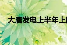 大唐发电上半年上网电量同比增长4.43%