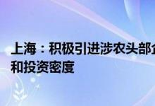 上海：积极引进涉农头部企业和优质社会资本 提高投资规模和投资密度