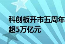 科创板开市五周年 超570家上市公司总市值超5万亿元