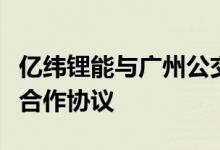 亿纬锂能与广州公交集团新能源公司签署战略合作协议