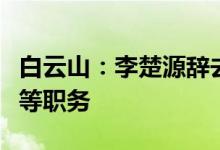 白云山：李楚源辞去公司第九届董事会董事长等职务