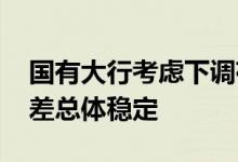 国有大行考虑下调存款挂牌利率 银行业净息差总体稳定