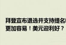 拜登宣布退选并支持提名哈里斯！特朗普回应：击败哈里斯更加容易！美元迎利好？