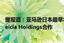 据报道：亚马逊日本最早将于今年开始与药品连锁运营商Welcia Holdings合作