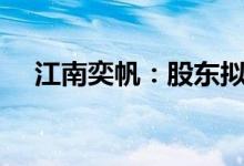 江南奕帆：股东拟减持公司不超3%股份