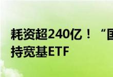 耗资超240亿！“国家队”二季度再次出手增持宽基ETF