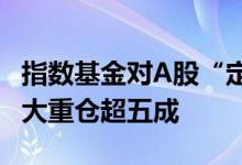 指数基金对A股“定价权”猛增！占公募前50大重仓超五成
