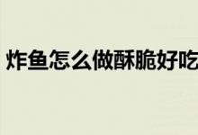 炸鱼怎么做酥脆好吃视频教程（炸鱼怎么做）