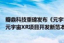 瓣鼎科技重磅发布《元宇宙沉浸式XR项目技术规范》  塑造元宇宙XR项目开发新范本！