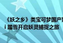 《妖之乡》类宝可梦国产好游！耕升 GeForce RTX 4060 Ti 踏雪开启妖灵捕捉之旅