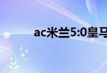 ac米兰5:0皇马（ac米兰vs皇马）