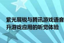 紫光展锐与腾讯游戏语音GVoice签署战略合作协议 共同提升游戏应用的听觉体验