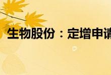生物股份：定增申请获证监会同意注册批复