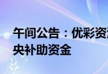 午间公告：优彩资源子公司收到2500万元中央补助资金