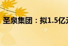 圣泉集团：拟1.5亿元-2.5亿元回购公司股份
