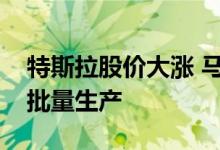 特斯拉股价大涨 马斯克称人形机器人明年小批量生产