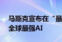 马斯克宣布在“最强大AI训练集群”上开发全球最强AI