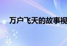 万户飞天的故事视频（万户飞天的故事）