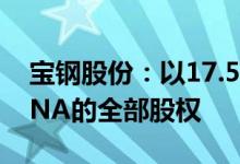 宝钢股份：以17.58亿元人民币收购日铁在BNA的全部股权