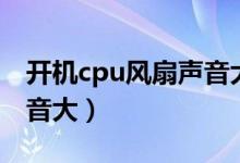 开机cpu风扇声音大嗡嗡响（开机cpu风扇声音大）