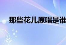 那些花儿原唱是谁唱的（那些花儿原唱）