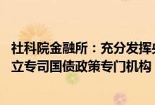 社科院金融所：充分发挥央行买卖国债国家治理作用 建议建立专司国债政策专门机构