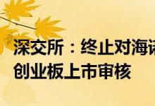 深交所：终止对海诺尔首次公开发行股票并在创业板上市审核
