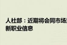 人社部：近期将会同市场监管总局、国家统计局向社会发布新职业信息