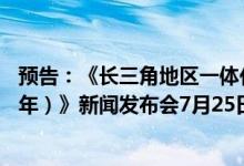 预告：《长三角地区一体化发展三年行动计划（2024-2026年）》新闻发布会7月25日举行