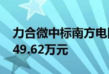 力合微中标南方电网公司招标项目 金额达4549.62万元