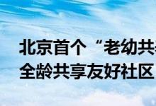 北京首个“老幼共养”普惠服务点启用 构建全龄共享友好社区