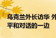 乌克兰外长访华 外交部：中方将继续站在和平和对话的一边
