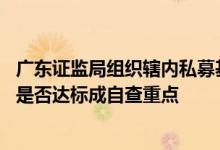 广东证监局组织辖内私募基金开展自查 量化交易、基金规模是否达标成自查重点