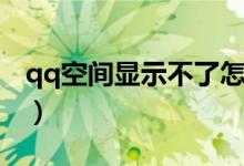 qq空间显示不了怎么回事（qq空间显示不了）