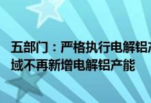 五部门：严格执行电解铝产能置换政策 大气污染防治重点区域不再新增电解铝产能