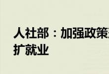 人社部：加强政策落实稳就业 鼓励创业创新扩就业
