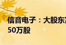 信音电子：大股东富拉凯咨询拟减持不超过150万股