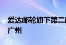 爱达邮轮旗下第二艘国产大型邮轮将“花落”广州
