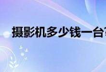 摄影机多少钱一台?（摄影机多少钱一台）