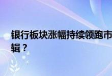 银行板块涨幅持续领跑市场 部分银行股创新高 背后有何逻辑？