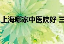 上海哪家中医院好 三甲（上海哪家中医院好）