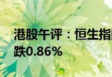 港股午评：恒生指数跌0.62% 恒生科技指数跌0.86%