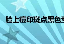 脸上痘印斑点黑色素怎么去除（脸上痘印）