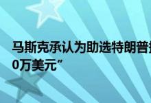 马斯克承认为助选特朗普捐款 但远低于传言中的“每月4500万美元”
