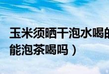 玉米须晒干泡水喝的功效与作用（玉米须晒干能泡茶喝吗）